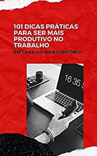 Livro 101 Dicas Práticas Para Ser Mais Produtivo no Trabalho: No escritório ou em casa