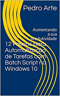 Livro 12 Passos para Automatização de Tarefas com Batch Script no Windows 10: Aumentando a sua produtividade (Brincando com Batch Script Livro 1)