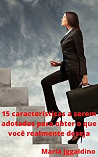 Livro 15 características a serem adotadas para obter o que você realmente deseja: Conseguir o que você realmente deseja da vida é mais fácil do que você pode imaginar.