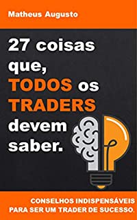 Livro 27 coisas que, TODOS os TRADERS devem saber.: Conselhos indispensáveis para ser um Trader de sucesso.