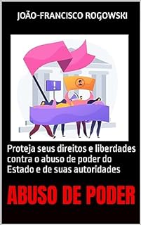 Livro ABUSO DE PODER: RECONHEÇA E DENUNCIE: Proteja seus direitos e liberdades contra o abuso de poder do Estado e de suas autoridades (CRÔNICAS DE UM ADVOGADO ... Reais de Justiça, Injustiça e Cotidiano)