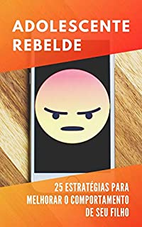 Livro Adolescente Rebelde: 25 Estratégias Comprovadas Que Irão Melhorar o Comportamento De Seu Filho