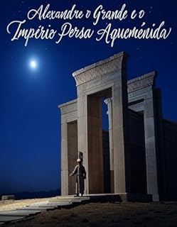 Livro Alexandre o Grande e o Império Persa Aqueménida: A História e o Legado da Campanha do Rei Macedónio contra os Persas