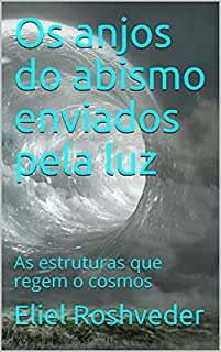 Os anjos do abismo enviados pela luz: As estruturas que regem o cosmos (Aliens e Mundos Paralelos Livro 4)