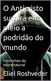 O Anticristo surgirá em meio a podridão do mundo: Fantoches do sobrenatural (INSTRUÇÃO PARA O APOCALIPSE QUE SE APROXIMA Livro 41)