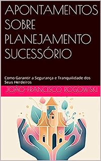 Livro APONTAMENTOS SOBRE PLANEJAMENTO SUCESSÓRIO : Como Garantir a Segurança e Tranquilidade dos Seus Herdeiros