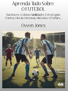 Livro Aprenda tudo sobre o FUTEBOL: Das Raízes À Glória: Habilidades, Estratégias, Contos, Heróis, Heroínas, História e O Futuro