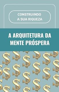 A Arquitetura da Mente Próspera: Como Construir Riqueza e Abundância Sustentáveis