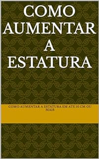 Livro Como Aumentar a Estatura: Como aumentar a estatura em ate 10 cm ou mais