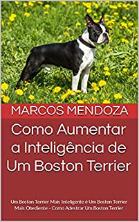 Livro Como Aumentar a Inteligência de Um Boston Terrier: Um Boston Terrier Mais Inteligente é Um Boston Terrier Mais Obediente - Como Adestrar Um Boston Terrier