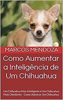 Livro Como Aumentar a Inteligência de Um Chihuahua: Um Chihuahua Mais Inteligente é Um Chihuahua Mais Obediente - Como Adestrar Um Chihuahua