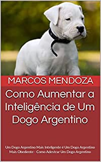 Livro Como Aumentar a Inteligência de Um Dogo Argentino: Um Dogo Argentino Mais Inteligente é Um Dogo Argentino Mais Obediente - Como Adestrar Um Dogo Argentino