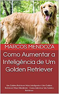 Livro Como Aumentar a Inteligência de Um Golden Retriever: Um Golden Retriever Mais Inteligente é Um Golden Retriever Mais Obediente - Como Adestrar Um Golden Retriever