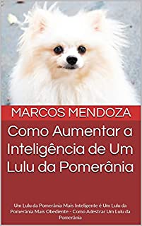 Livro Como Aumentar a Inteligência de Um Lulu da Pomerânia: Um Lulu da Pomerânia Mais Inteligente é Um Lulu da Pomerânia Mais Obediente - Como Adestrar Um Lulu da Pomerânia