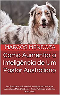 Livro Como Aumentar a Inteligência de Um Pastor Australiano: Um Pastor Australiano Mais Inteligente é Um Pastor Australiano Mais Obediente - Como Adestrar Um Pastor Australiano