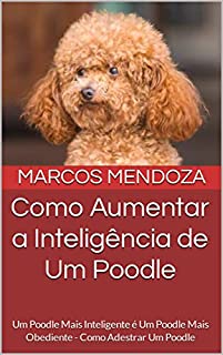 Livro Como Aumentar a Inteligência de Um Poodle: Um Poodle Mais Inteligente é Um Poodle Mais Obediente - Como Adestrar Um Poodle