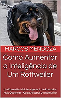 Livro Como Aumentar a Inteligência de Um Rottweiler: Um Rottweiler Mais Inteligente é Um Rottweiler Mais Obediente - Como Adestrar Um Rottweiler