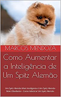 Livro Como Aumentar a Inteligência de Um Spitz Alemão: Um Spitz Alemão Mais Inteligente é Um Spitz Alemão Mais Obediente - Como Adestrar Um Spitz Alemão