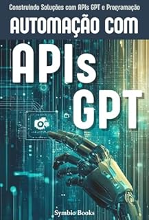 Livro Automação com APIs GPT: Construindo Soluções Eficientes com Inteligência Artificial e APIs GPT : O Guia Completo para Aplicações Práticas de Automação com IA