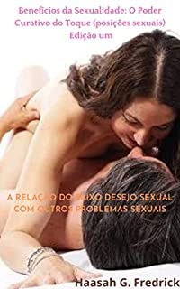 Livro Benefícios da Sexualidade: O Poder Curativo do Toque (posições sexuais)Edição um: A Relação do Baixo Desejo Sexual com Outros Problemas Sexuais