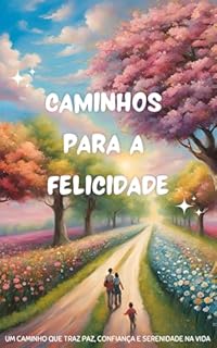 CAMINHOS PARA A FELICIDADE: UM CAMINHO QUE TRAZ PAZ, CONFIANÇA E SERENIDADE NA VIDA