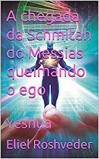 A chegada da Schmitah do Messias queimando o ego: Yeshua (INSTRUÇÃO PARA O APOCALIPSE QUE SE APROXIMA Livro 36)