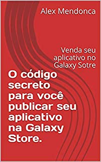 O código secreto para você publicar seu aplicativo na Galaxy Store.: Venda seu aplicativo no Galaxy Sotre