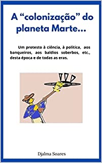 Livro A "colonização" do planeta Marte...: Um protesto à ciência, à política, aos banqueiros, aos baldios soberbos, etc.*, desta época e de todas as eras.