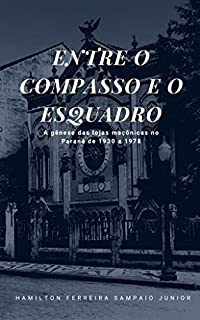 Entre O Compasso E O Esquadro : Gênese Das Lojas Maçônicas No Paraná ...