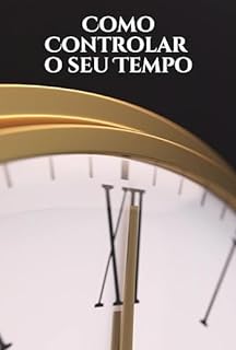 Livro Como Controlar o seu Tempo: Como Aproveitar Cada Momento e Criar uma Vida de Sucesso