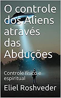 O controle dos Aliens através das Abduções: Controle físico e espiritual (Aliens e Mundos Paralelos Livro 8)