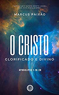 Livro O CRISTO GLORIFICADO E DIVINO: "Aquele que esteve morto agora está vivo para sempre"