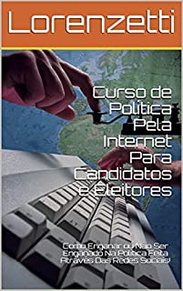 Livro Curso de Política Pela Internet Para Candidatos e Eleitores: Como Enganar ou Não Ser Enganado Na Política Feita Através Das Redes Sociais!