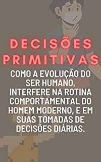 DECISÕES PRIMITIVAS: Tudo sobre as influências do nosso lado instintivo e selvagem que carregamos na evolução, e oque podemos identificar em nossos dias atuais.