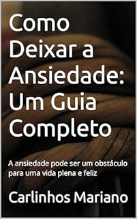 Livro Como Deixar a Ansiedade: Um Guia Completo: A ansiedade pode ser um obstáculo para uma vida plena e feliz