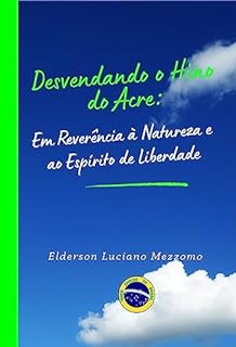 Livro Desvendando o Hino do Acre: Em Reverência à Natureza e ao Espírito de Liberdade (DESVENDANDO OS HINOS CÍVICOS DO BRASIL Livro 22)