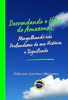 Livro Desvendando o Hino do Amazonas: Mergulhando nas Profundezas de sua História e Significado (DESVENDANDO OS HINOS CÍVICOS DO BRASIL Livro 24)