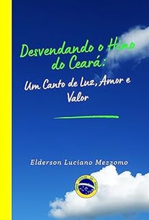 Livro Desvendando o Hino do Ceará: Um Canto de Luz, Amor e Valor (DESVENDANDO OS HINOS CÍVICOS DO BRASIL Livro 14)