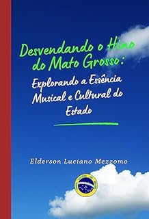 Livro Desvendando o Hino de Mato Grosso: Explorando a Essência Musical e Cultural do Estad (DESVENDANDO OS HINOS CÍVICOS DO BRASIL Livro 9)