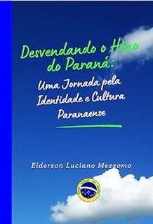 Livro Desvendando o Hino do Paraná: Uma Jornada pela Identidade e Cultura Paranaense (DESVENDANDO OS HINOS CÍVICOS DO BRASIL Livro 35)