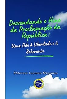 Livro Desvendando o Hino da Proclamação da República: Uma Ode à Liberdade e à Soberania (DESVENDANDO OS HINOS CÍVICOS DO BRASIL Livro 3)