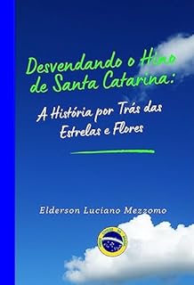 Livro Desvendando o Hino de Santa Catarina: A História por Trás das Estrelas e Flores (DESVENDANDO OS HINOS CÍVICOS DO BRASIL Livro 37)