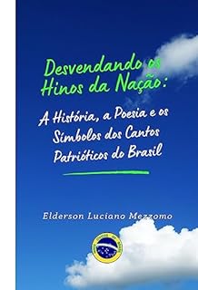 Livro Desvendando os Hinos da Nação: A História, a Poesia e os Símbolos dos Cantos Patrióticos do Brasil (DESVENDANDO OS HINOS CÍVICOS DO BRASIL Livro 1)