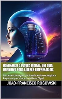 Livro DOMINANDO O FUTURO DIGITAL: Um Guia Definitivo para Líderes Empresariais (EMPREENDEDORISMO, INOVAÇÃO E TECNOLOGIA Livro 1)