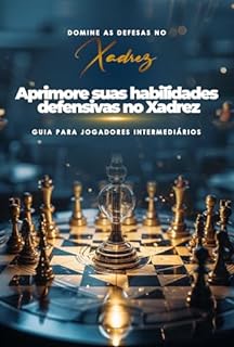 Livro Domine as Defesas no Xadrez: Guia para Jogadores Intermediários - Aprimore suas habilidades defensivas no xadrez