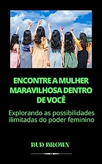 Livro ENCONTRE A MULHER MARAVILHOSA DENTRO DE VOCÊ: Explorando as possibilidades ilimitadas do poder feminino