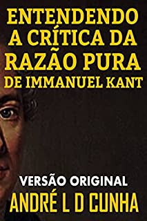 ENTENDENDO A CRÍTICA DA RAZÃO PURA DE IMMANUEL KANT: Faça uma Imersão Filosófica Compreendendo Immanuel Kant