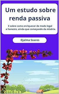 Livro Um estudo sobre renda passiva: E sobre como enriquecer de modo legal e honesto, ainda que começando da miséria.