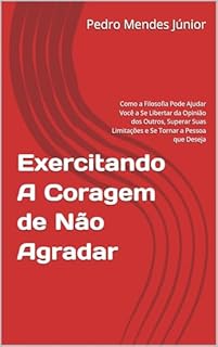 Livro Exercitando A Coragem de Não Agradar: Como a Filosofia Pode Ajudar Você a Se Libertar da Opinião dos Outros, Superar Suas Limitações e Se Tornar a Pessoa que Deseja