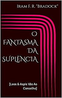 O FANTASMA DA SUPLÊNCIA : [Leos & Aspis Vão Ao Conselho] (Poesia Oculta)